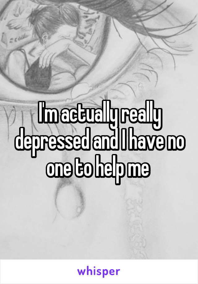 I'm actually really depressed and I have no one to help me 