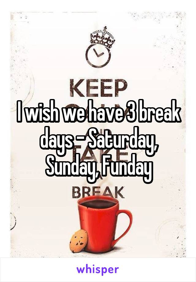 I wish we have 3 break days - Saturday, Sunday, Funday