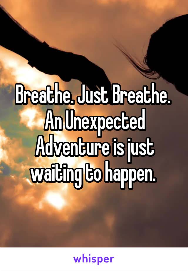 Breathe. Just Breathe. 
An Unexpected Adventure is just waiting to happen. 