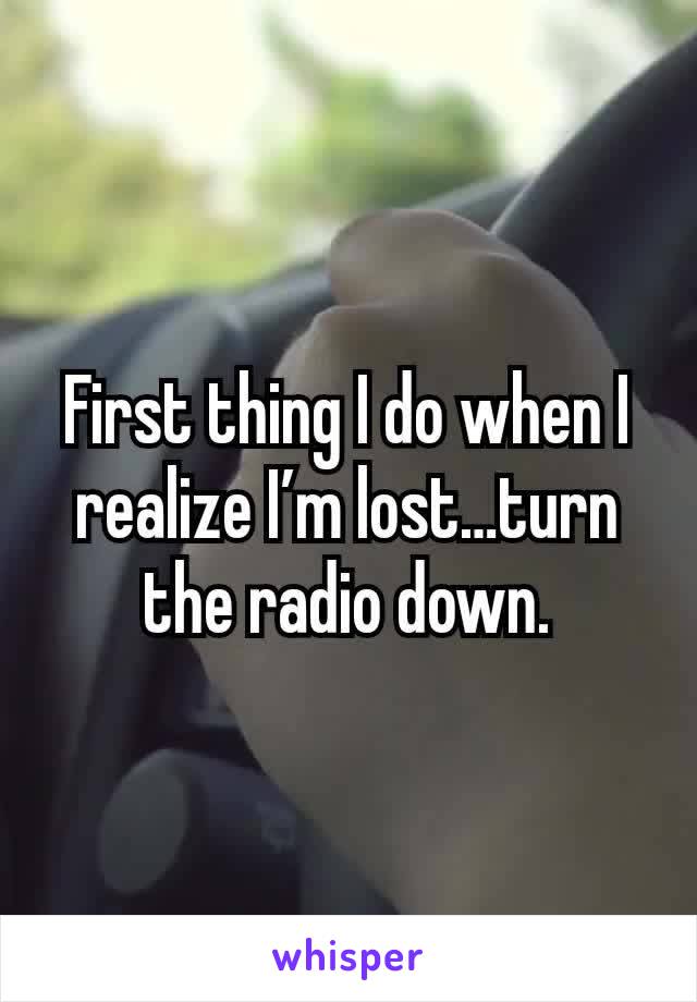 First thing I do when I realize I’m lost…turn the radio down.