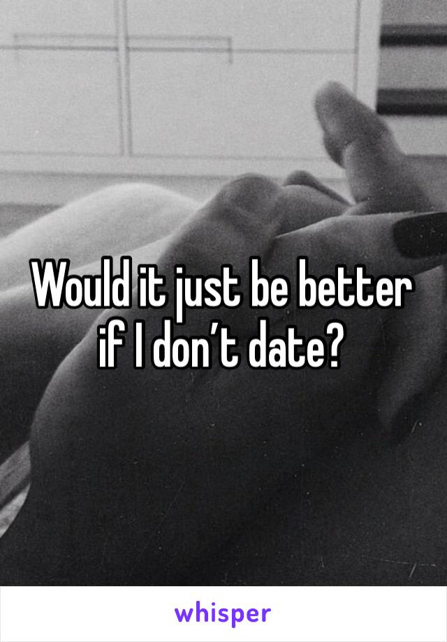 Would it just be better if I don’t date? 