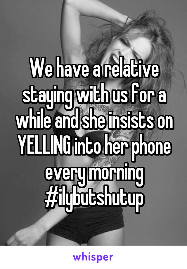 We have a relative staying with us for a while and she insists on YELLING into her phone every morning #ilybutshutup