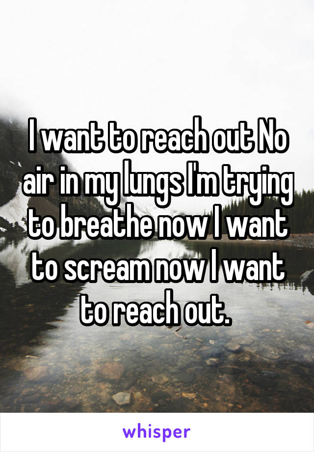 I want to reach out No air in my lungs I'm trying to breathe now I want to scream now I want to reach out. 