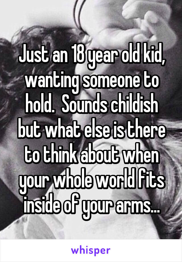 Just an 18 year old kid, wanting someone to hold.  Sounds childish but what else is there to think about when your whole world fits inside of your arms...