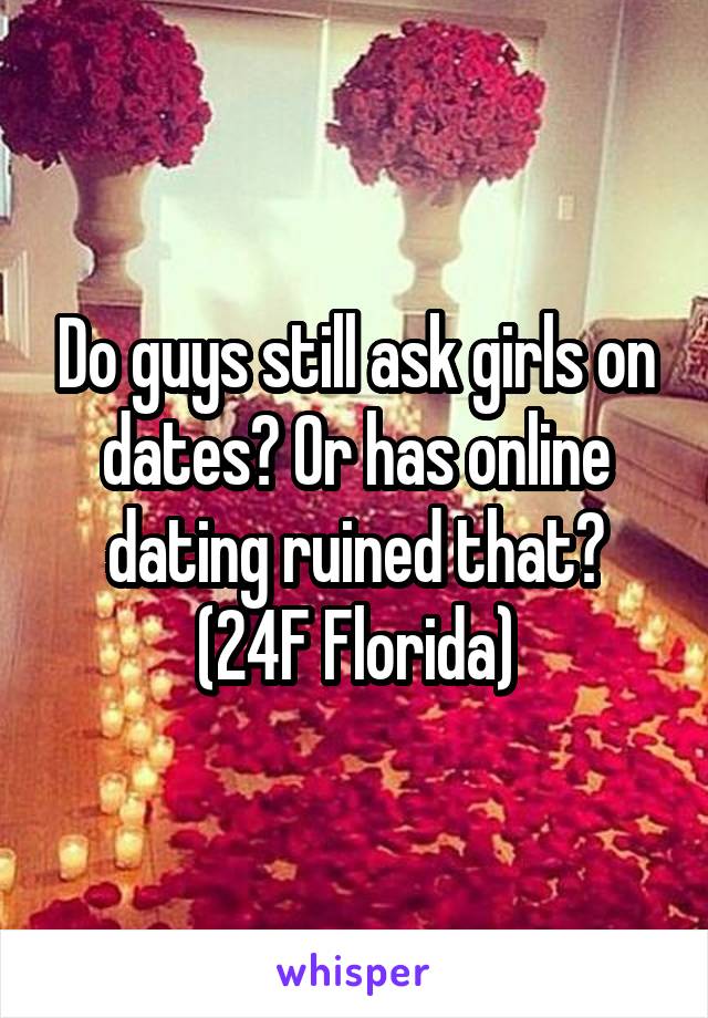 Do guys still ask girls on dates? Or has online dating ruined that?
(24F Florida)