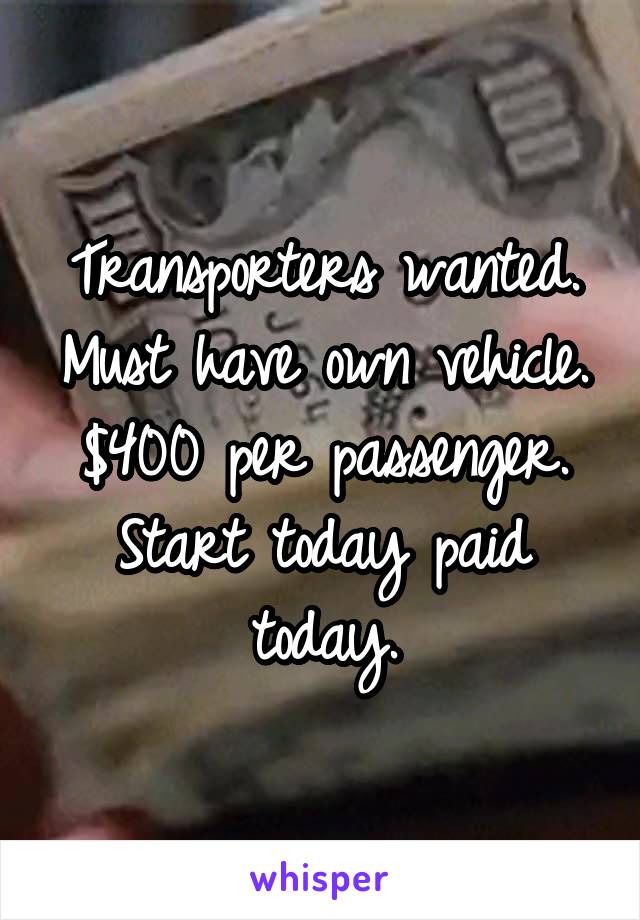Transporters wanted. Must have own vehicle. $400 per passenger. Start today paid today.