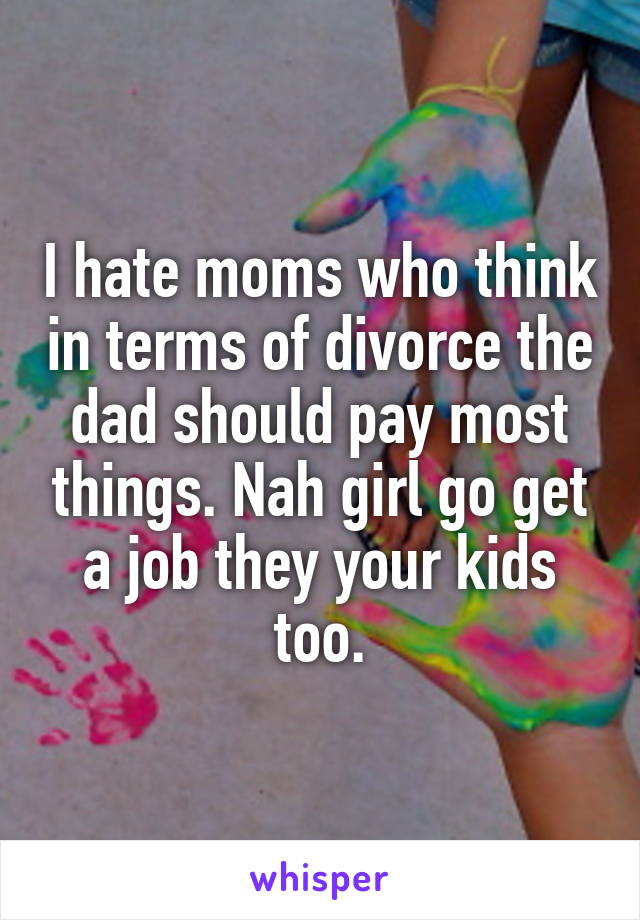 I hate moms who think in terms of divorce the dad should pay most things. Nah girl go get a job they your kids too.