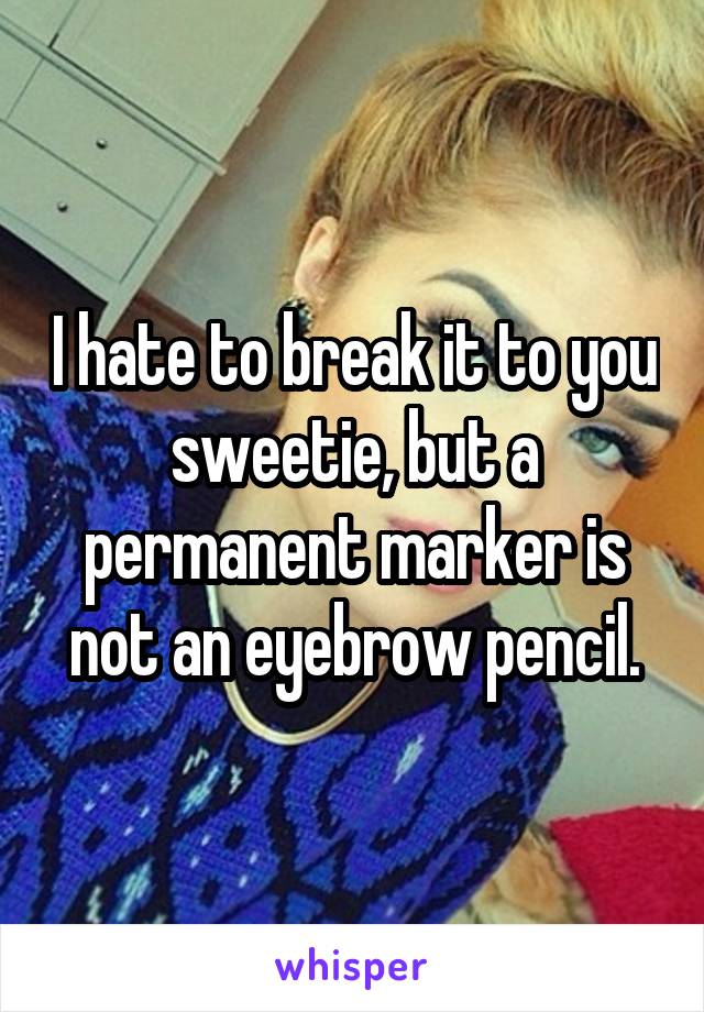 I hate to break it to you sweetie, but a permanent marker is not an eyebrow pencil.