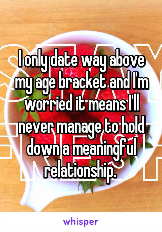 I only date way above my age bracket and I'm worried it means I'll never manage to hold down a meaningful relationship. 