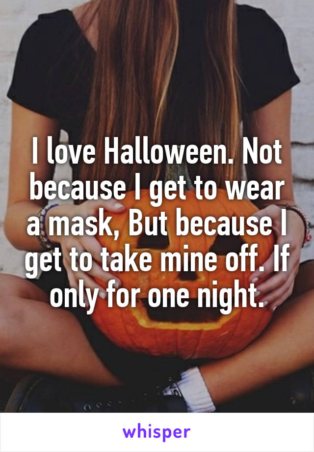 I love Halloween. Not because I get to wear a mask, But because I get to take mine off. If only for one night.