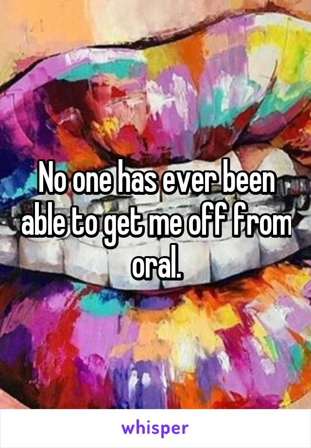 No one has ever been able to get me off from oral.