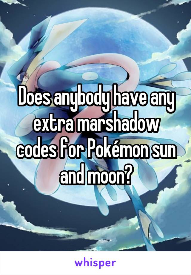 Does anybody have any extra marshadow codes for Pokémon sun and moon?