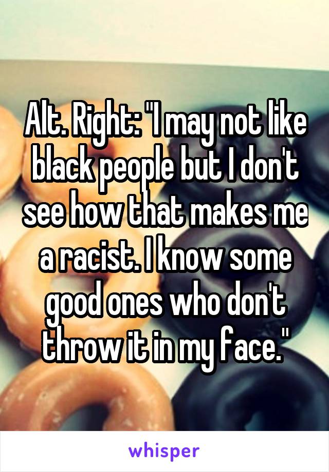Alt. Right: "I may not like black people but I don't see how that makes me a racist. I know some good ones who don't throw it in my face."