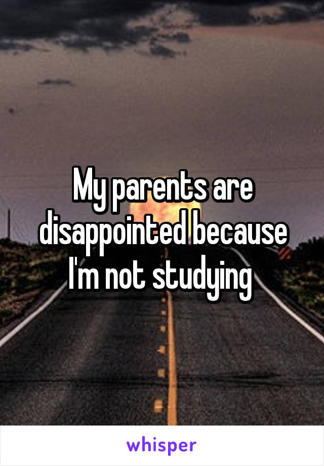 My parents are disappointed because I'm not studying 