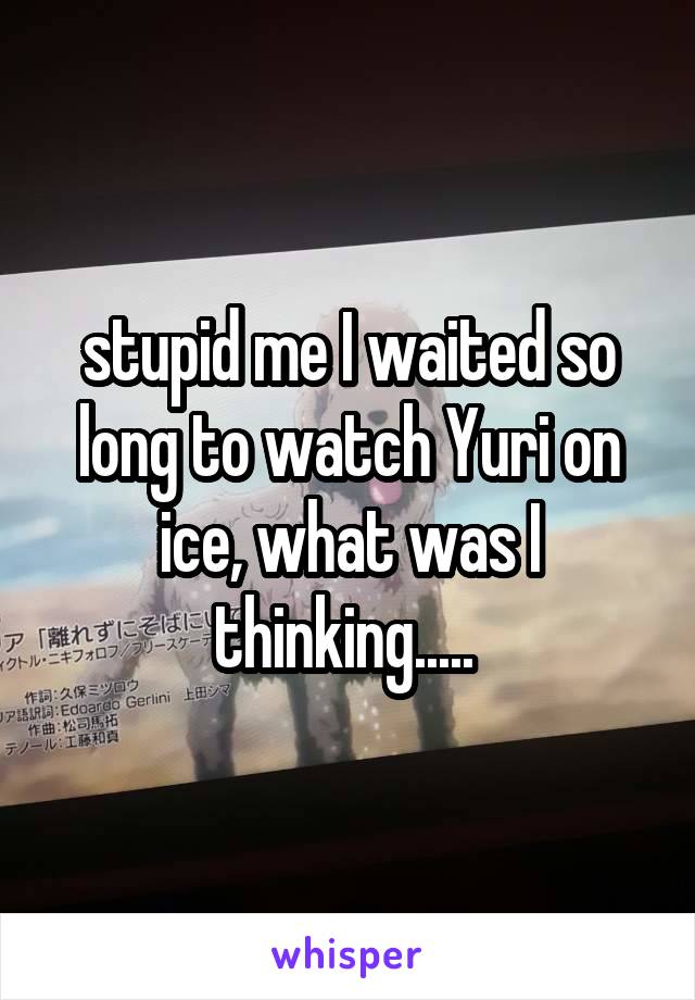 stupid me I waited so long to watch Yuri on ice, what was I thinking..... 