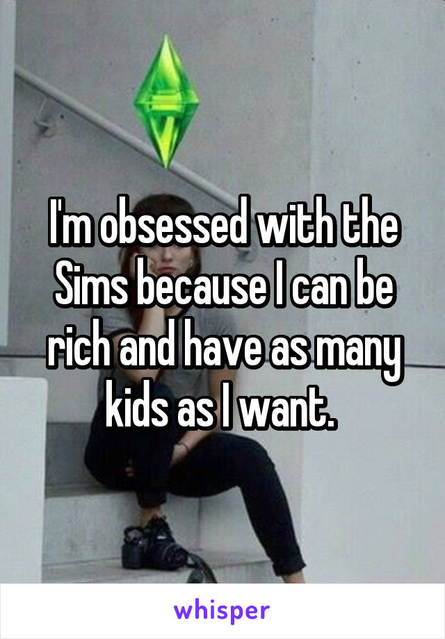 I'm obsessed with the Sims because I can be rich and have as many kids as I want. 