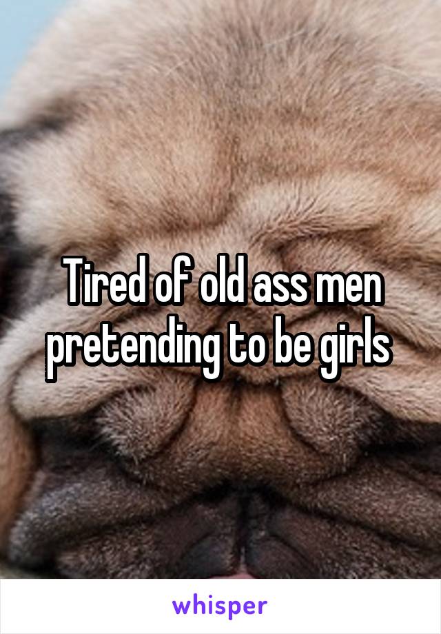 Tired of old ass men pretending to be girls 