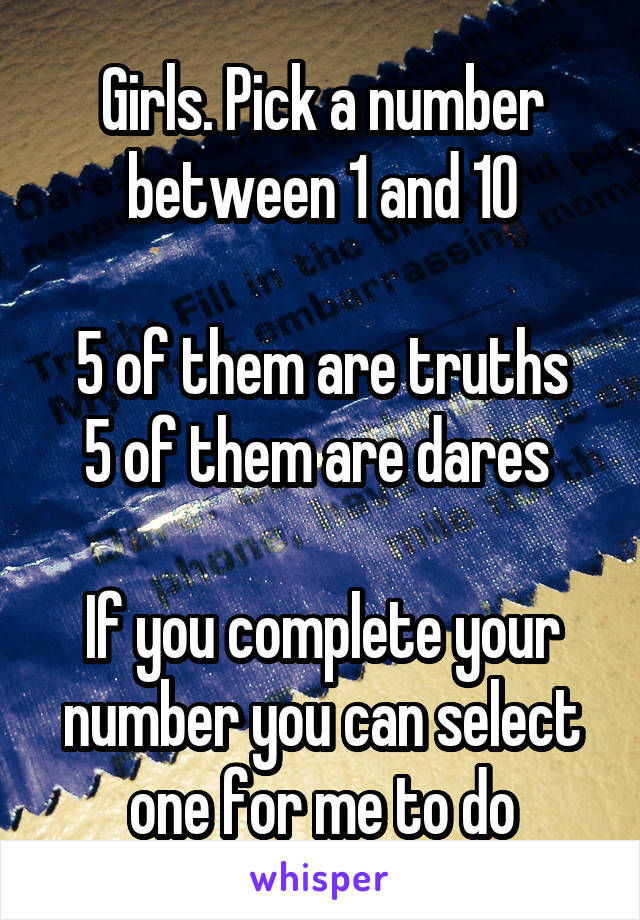 Girls. Pick a number between 1 and 10

5 of them are truths
5 of them are dares 

If you complete your number you can select one for me to do
