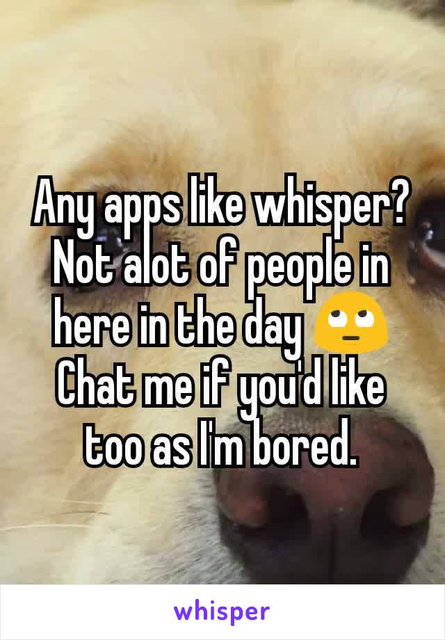 Any apps like whisper? Not alot of people in here in the day 🙄
Chat me if you'd like too as I'm bored.