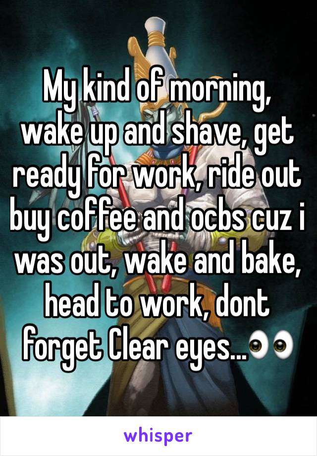 My kind of morning, wake up and shave, get ready for work, ride out buy coffee and ocbs cuz i was out, wake and bake, head to work, dont forget Clear eyes...👀