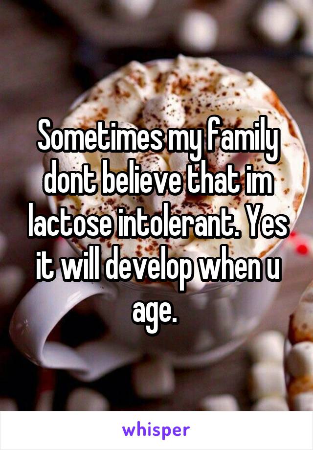 Sometimes my family dont believe that im lactose intolerant. Yes it will develop when u age. 