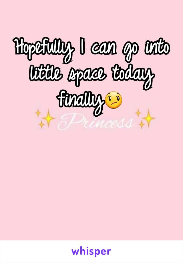 Hopefully I can go into little space today finally😞