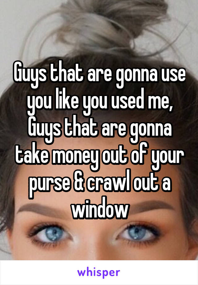 Guys that are gonna use you like you used me,
Guys that are gonna take money out of your purse & crawl out a window