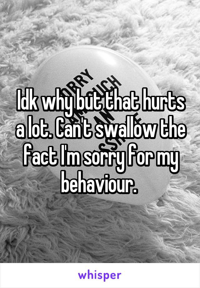 Idk why but that hurts a lot. Can't swallow the fact I'm sorry for my behaviour. 