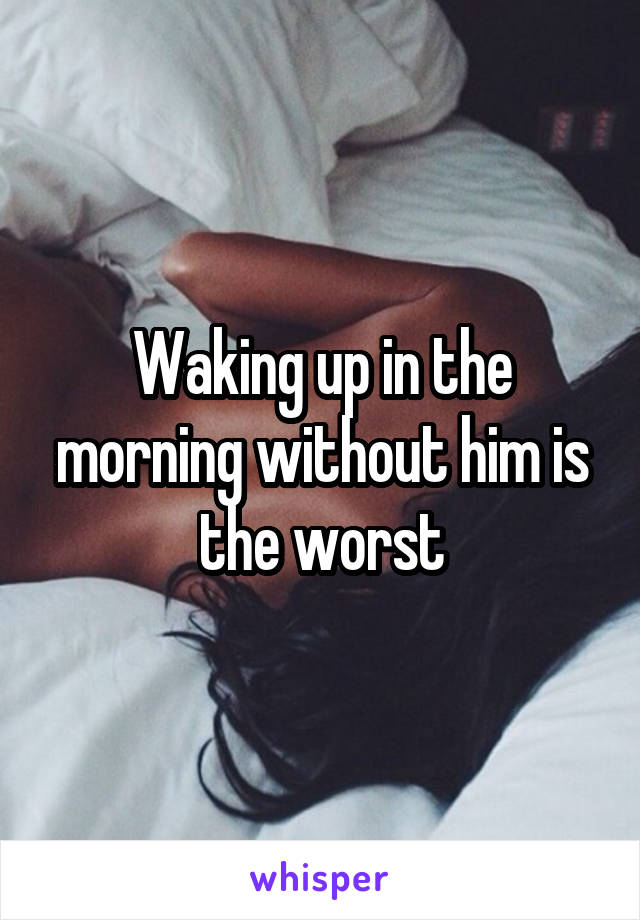 Waking up in the morning without him is the worst