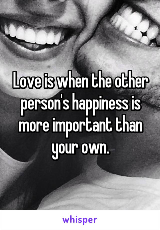Love is when the other person's happiness is more important than your own.