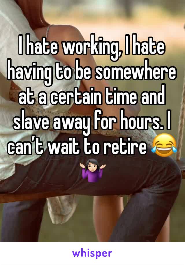 I hate working, I hate having to be somewhere at a certain time and slave away for hours. I can’t wait to retire 😂🤷🏻‍♀️ 