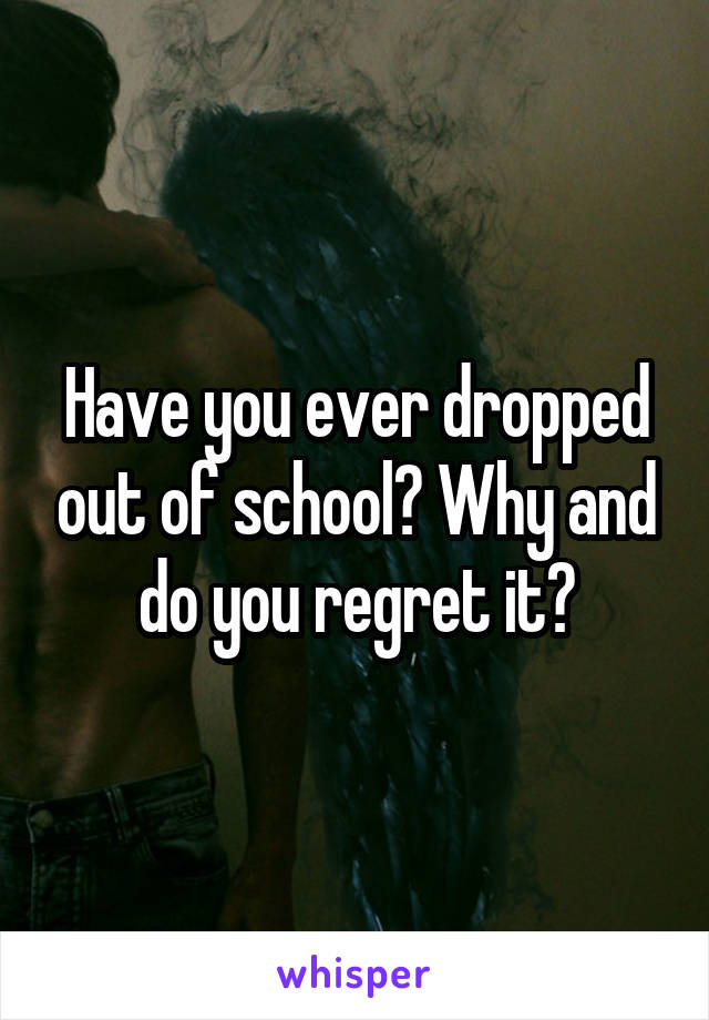 Have you ever dropped out of school? Why and do you regret it?