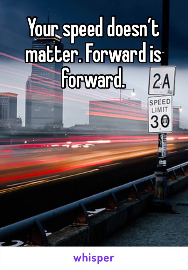 Your speed doesn’t matter. Forward is forward.
