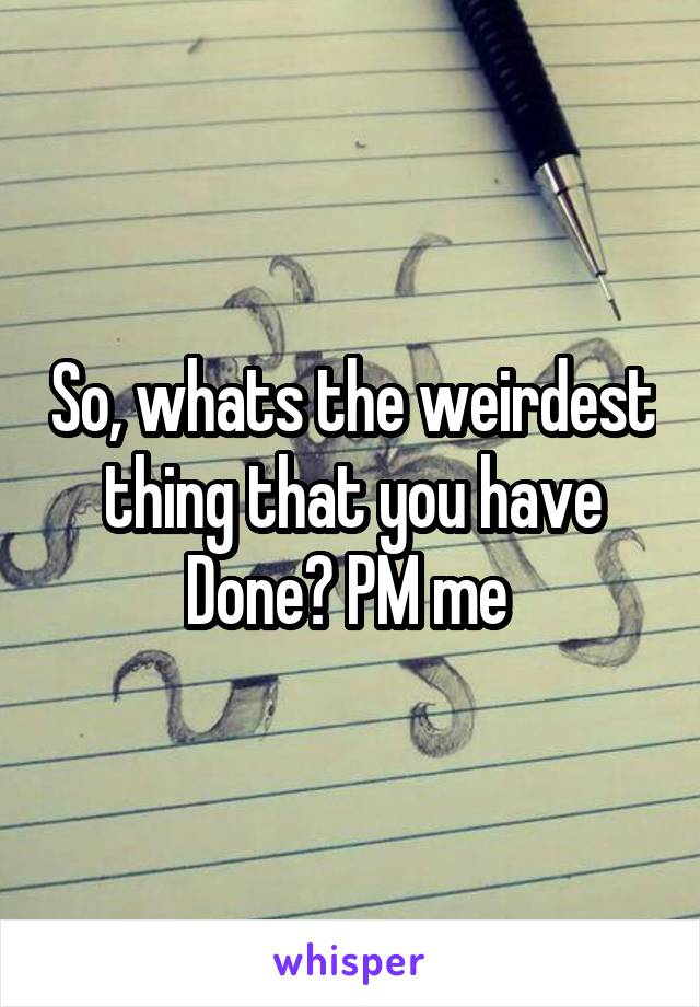 So, whats the weirdest thing that you have Done? PM me 