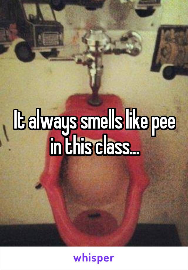 It always smells like pee in this class...