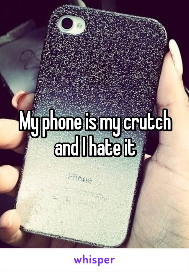 My phone is my crutch and I hate it