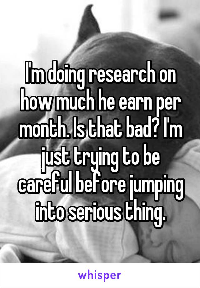 I'm doing research on how much he earn per month. Is that bad? I'm just trying to be careful before jumping into serious thing.
