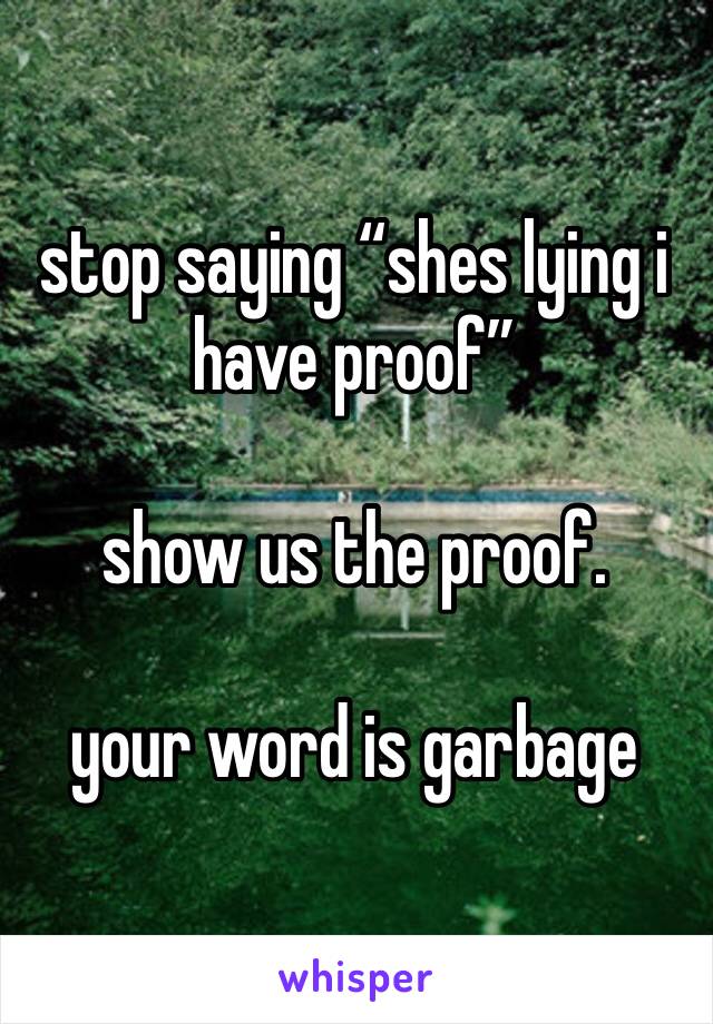 stop saying “shes lying i have proof”

show us the proof. 

your word is garbage