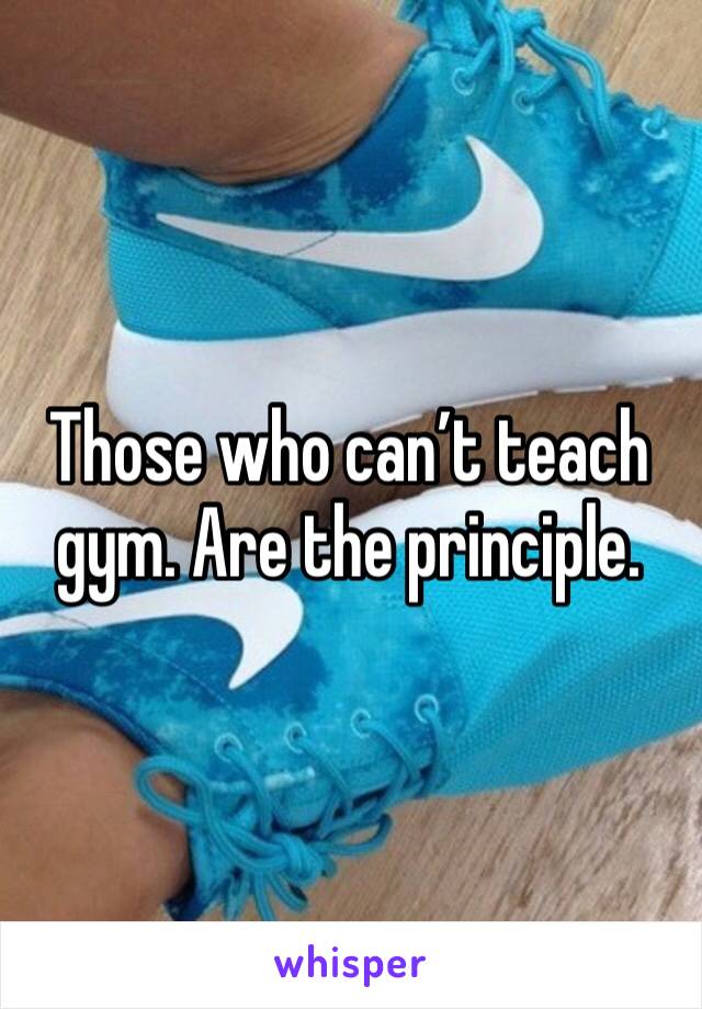 Those who can’t teach gym. Are the principle. 