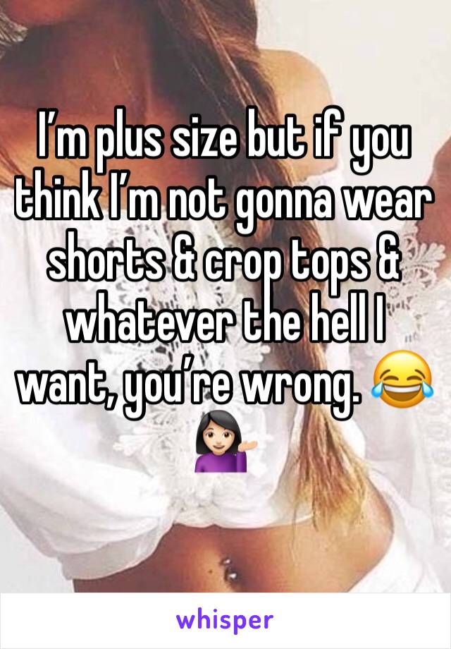 I’m plus size but if you think I’m not gonna wear shorts & crop tops & whatever the hell I want, you’re wrong. 😂💁🏻