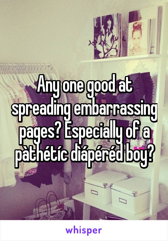 Any one good at spreading embarrassing pages? Especially of a pàthétíc dìápéréd boy?