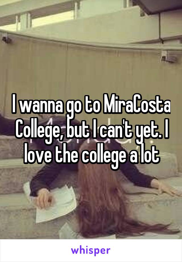 I wanna go to MiraCosta College, but I can't yet. I love the college a lot