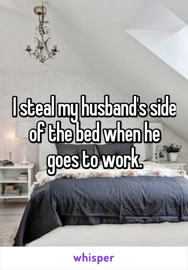 I steal my husband's side of the bed when he goes to work.