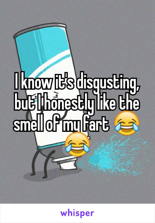 I know it's disgusting, but I honestly like the smell of my fart 😂😂