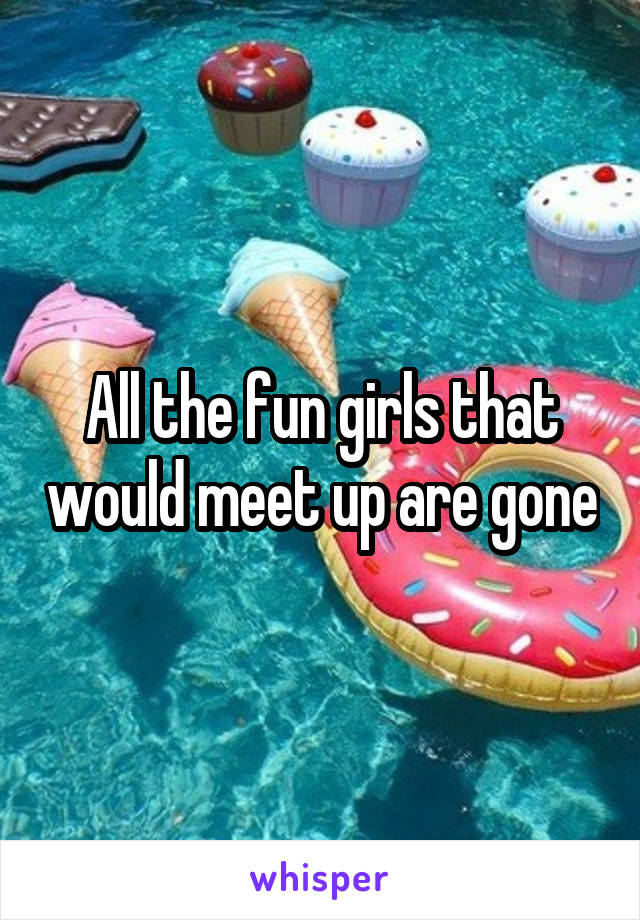 All the fun girls that would meet up are gone