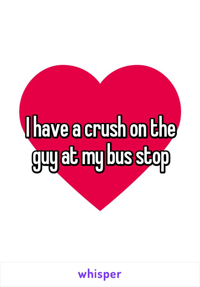 I have a crush on the guy at my bus stop