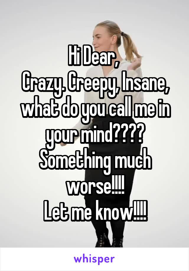 Hi Dear, 
Crazy. Creepy, Insane, what do you call me in your mind????
Something much worse!!!!
Let me know!!!!