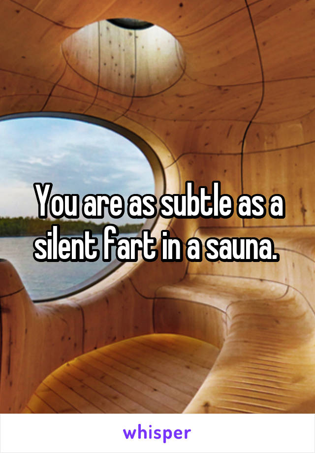 You are as subtle as a silent fart in a sauna. 