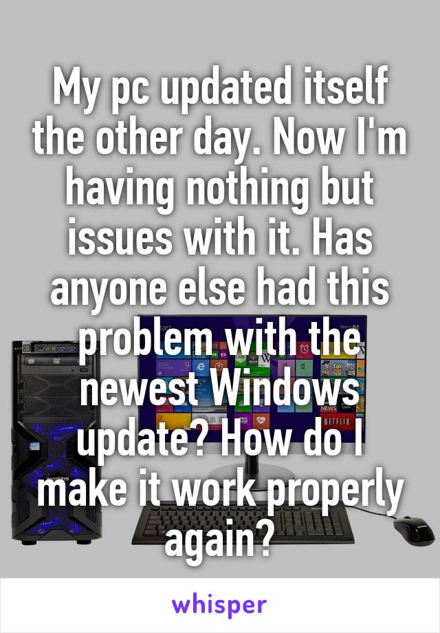 My pc updated itself the other day. Now I'm having nothing but issues with it. Has anyone else had this problem with the newest Windows update? How do I make it work properly again?