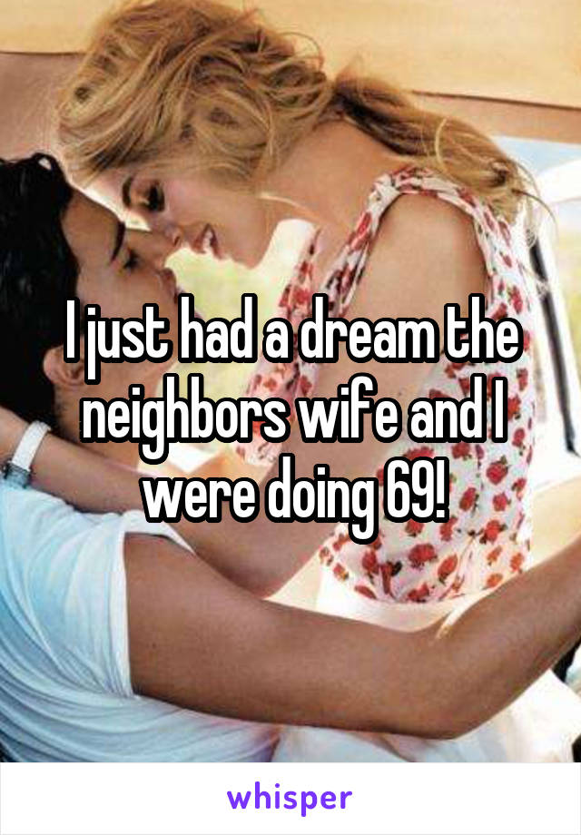 I just had a dream the neighbors wife and I were doing 69!